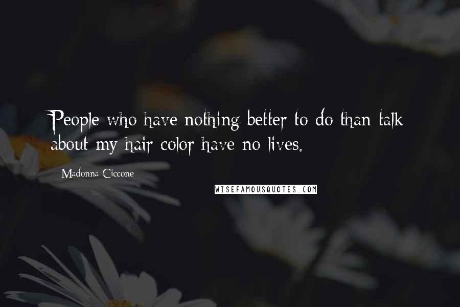 Madonna Ciccone Quotes: People who have nothing better to do than talk about my hair color have no lives.