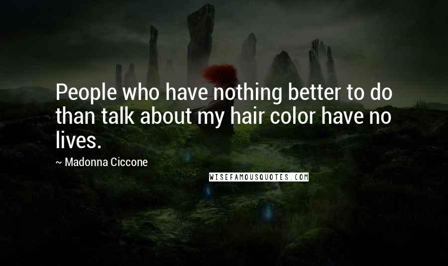 Madonna Ciccone Quotes: People who have nothing better to do than talk about my hair color have no lives.