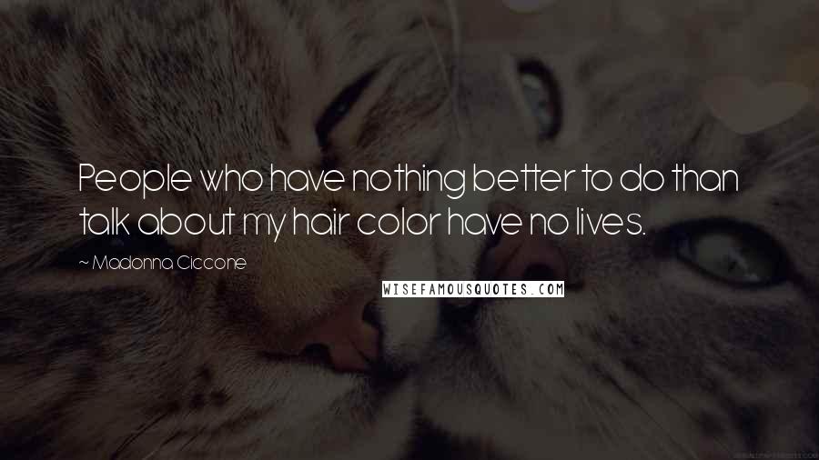 Madonna Ciccone Quotes: People who have nothing better to do than talk about my hair color have no lives.