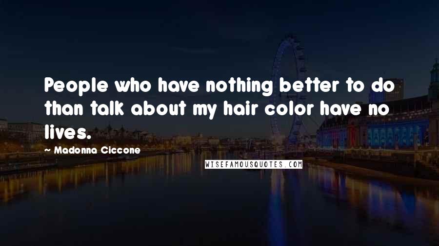 Madonna Ciccone Quotes: People who have nothing better to do than talk about my hair color have no lives.