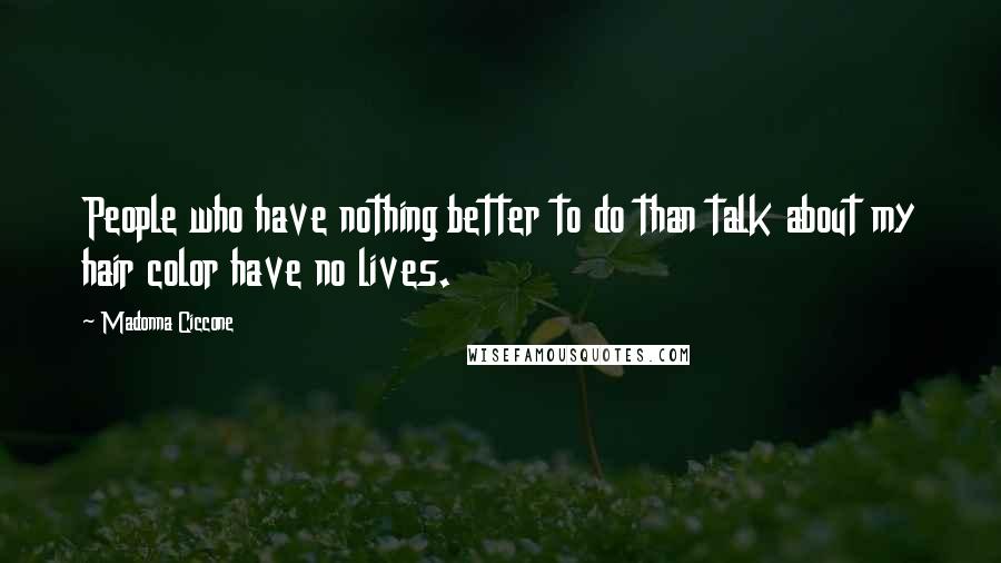 Madonna Ciccone Quotes: People who have nothing better to do than talk about my hair color have no lives.