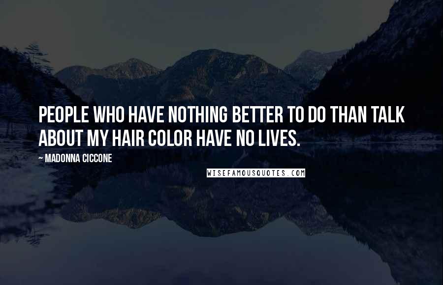 Madonna Ciccone Quotes: People who have nothing better to do than talk about my hair color have no lives.