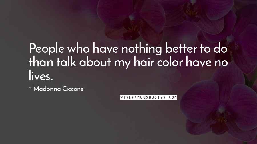 Madonna Ciccone Quotes: People who have nothing better to do than talk about my hair color have no lives.