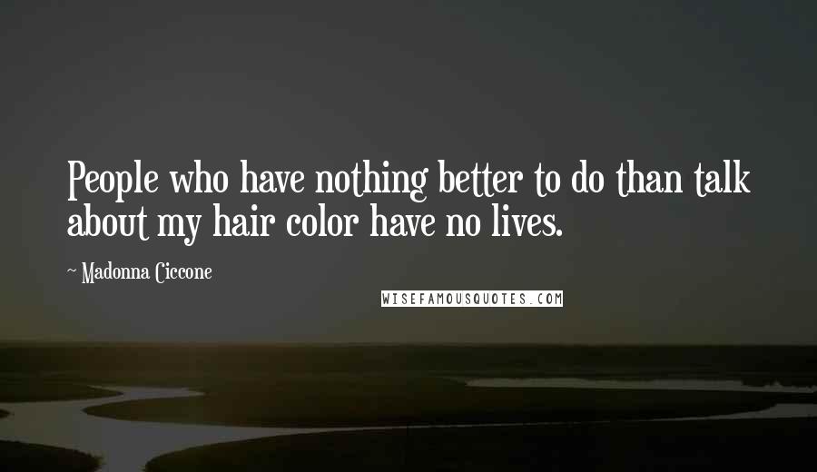 Madonna Ciccone Quotes: People who have nothing better to do than talk about my hair color have no lives.