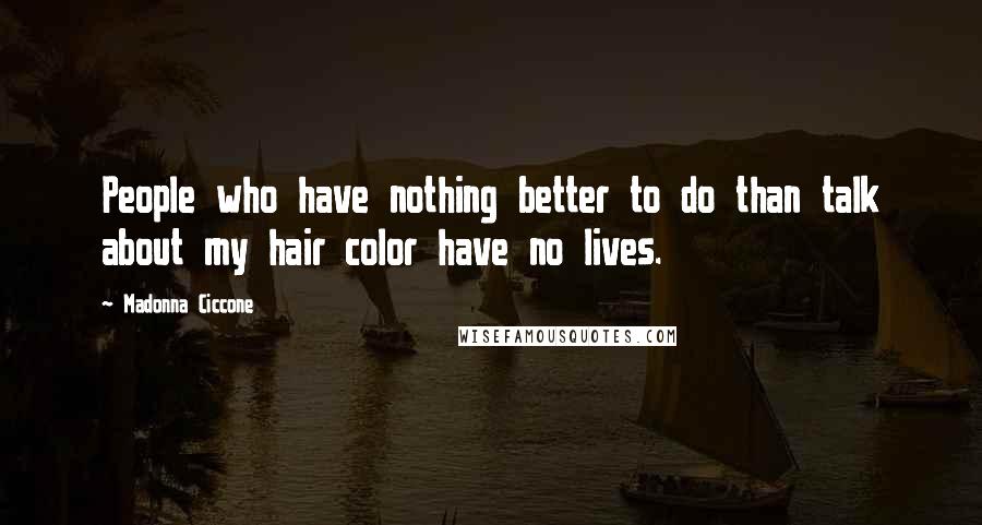 Madonna Ciccone Quotes: People who have nothing better to do than talk about my hair color have no lives.