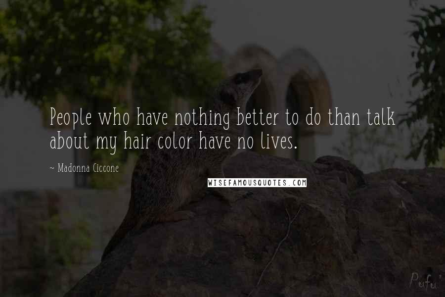 Madonna Ciccone Quotes: People who have nothing better to do than talk about my hair color have no lives.