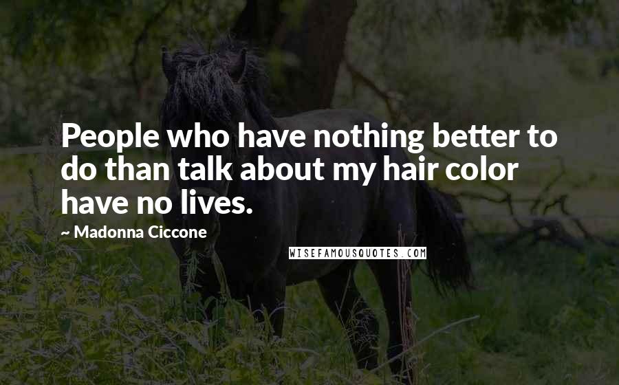 Madonna Ciccone Quotes: People who have nothing better to do than talk about my hair color have no lives.