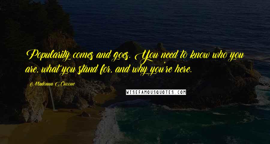 Madonna Ciccone Quotes: Popularity comes and goes. You need to know who you are, what you stand for, and why you're here.