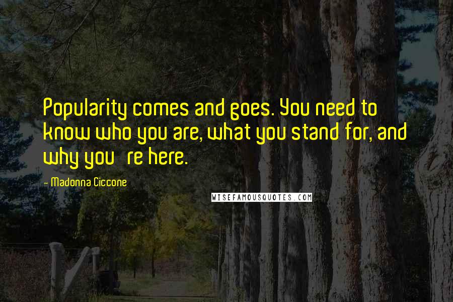 Madonna Ciccone Quotes: Popularity comes and goes. You need to know who you are, what you stand for, and why you're here.