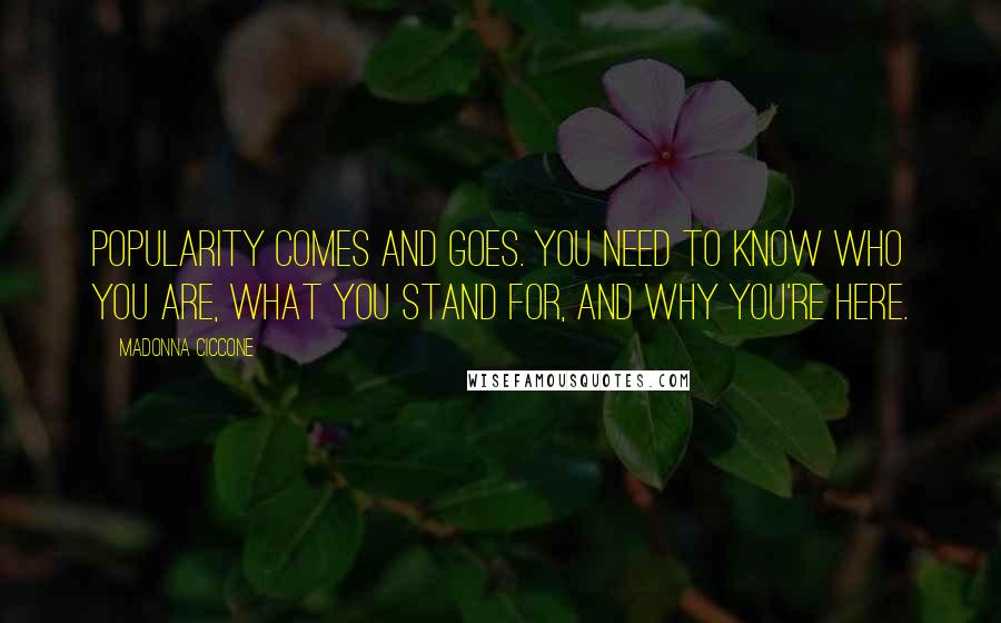 Madonna Ciccone Quotes: Popularity comes and goes. You need to know who you are, what you stand for, and why you're here.