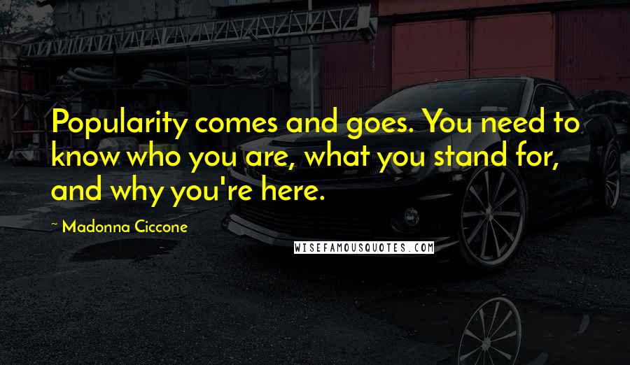 Madonna Ciccone Quotes: Popularity comes and goes. You need to know who you are, what you stand for, and why you're here.