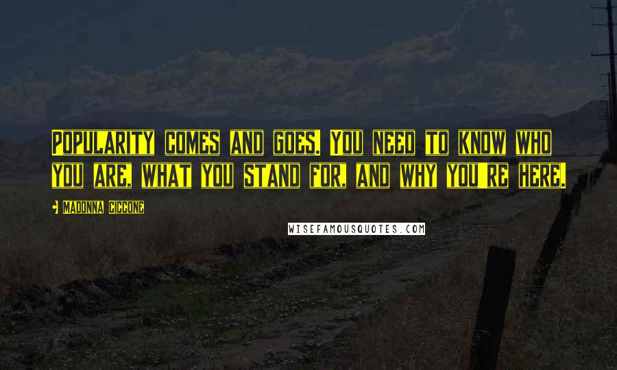 Madonna Ciccone Quotes: Popularity comes and goes. You need to know who you are, what you stand for, and why you're here.