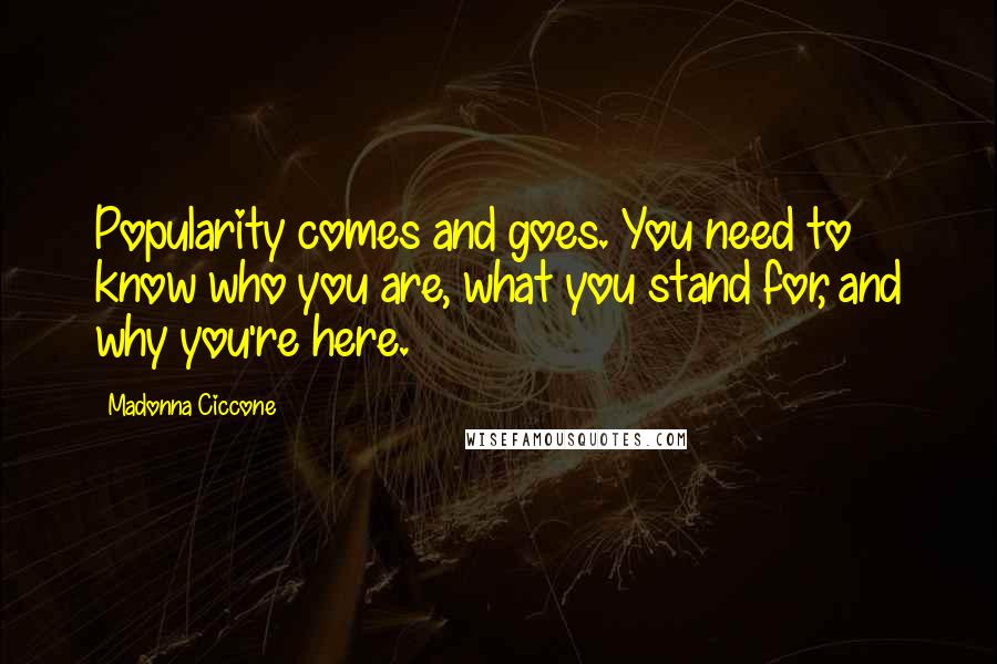 Madonna Ciccone Quotes: Popularity comes and goes. You need to know who you are, what you stand for, and why you're here.