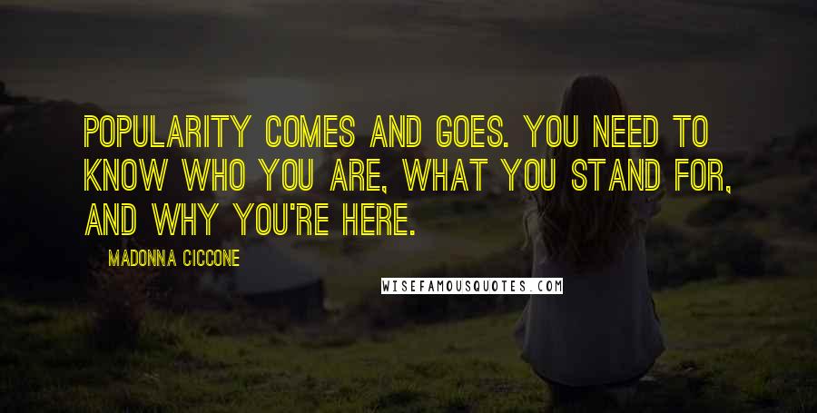 Madonna Ciccone Quotes: Popularity comes and goes. You need to know who you are, what you stand for, and why you're here.