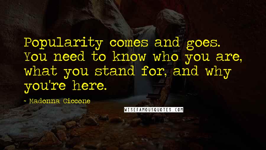 Madonna Ciccone Quotes: Popularity comes and goes. You need to know who you are, what you stand for, and why you're here.