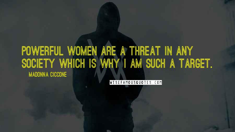 Madonna Ciccone Quotes: Powerful women are a threat in any society which is why I am such a target.