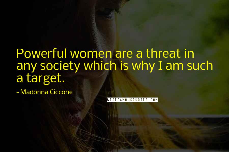 Madonna Ciccone Quotes: Powerful women are a threat in any society which is why I am such a target.