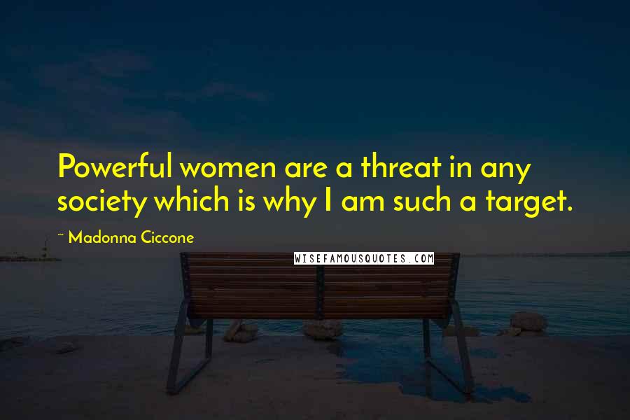 Madonna Ciccone Quotes: Powerful women are a threat in any society which is why I am such a target.