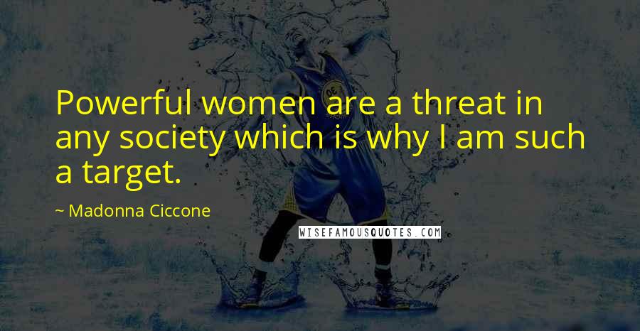 Madonna Ciccone Quotes: Powerful women are a threat in any society which is why I am such a target.