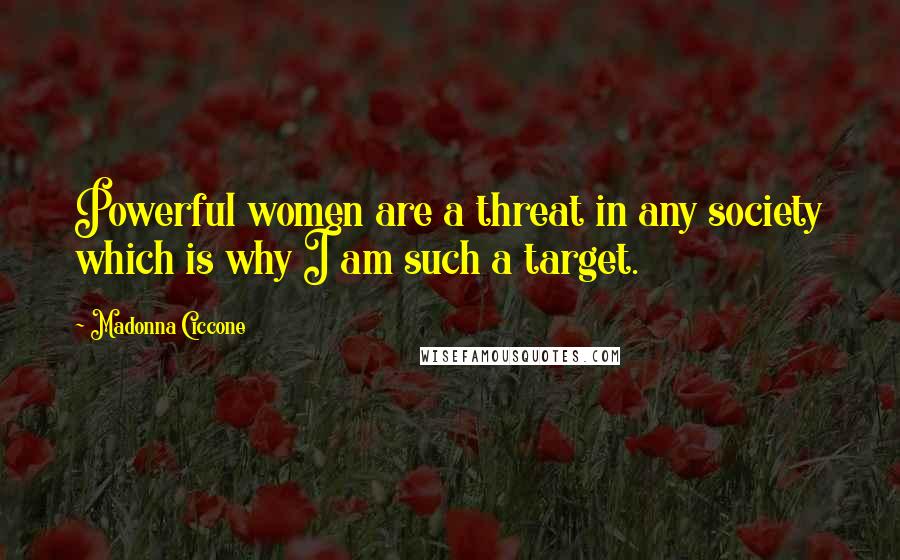 Madonna Ciccone Quotes: Powerful women are a threat in any society which is why I am such a target.