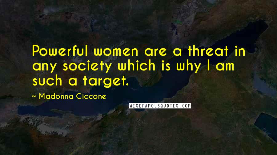 Madonna Ciccone Quotes: Powerful women are a threat in any society which is why I am such a target.