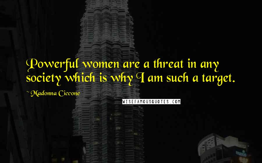 Madonna Ciccone Quotes: Powerful women are a threat in any society which is why I am such a target.