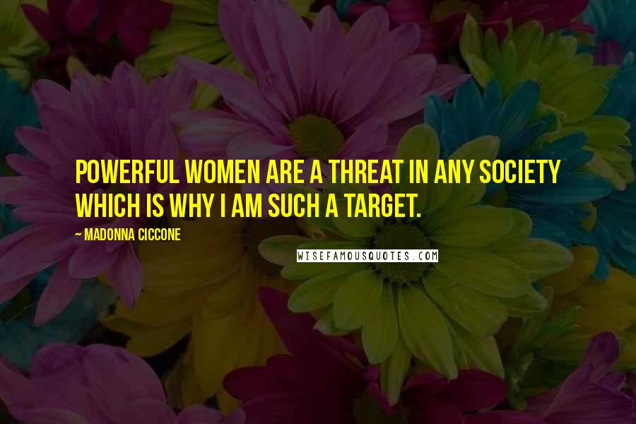 Madonna Ciccone Quotes: Powerful women are a threat in any society which is why I am such a target.