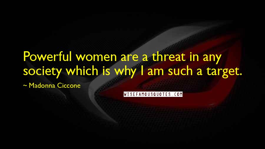 Madonna Ciccone Quotes: Powerful women are a threat in any society which is why I am such a target.