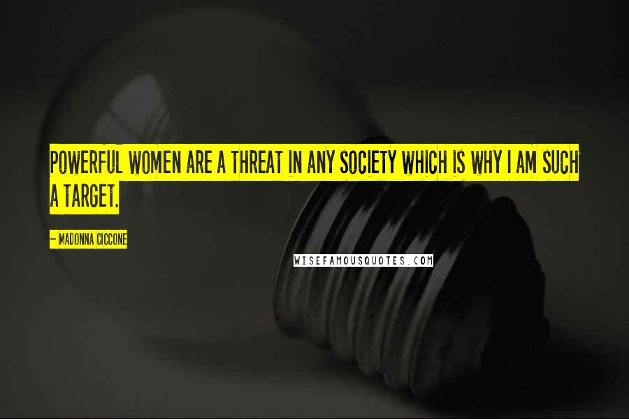Madonna Ciccone Quotes: Powerful women are a threat in any society which is why I am such a target.