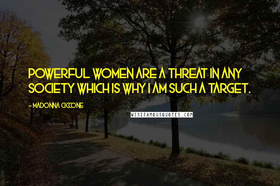 Madonna Ciccone Quotes: Powerful women are a threat in any society which is why I am such a target.