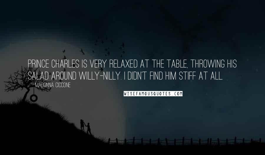 Madonna Ciccone Quotes: Prince Charles is very relaxed at the table, throwing his salad around willy-nilly. I didn't find him stiff at all.