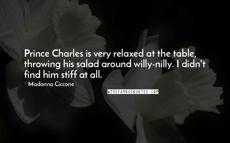 Madonna Ciccone Quotes: Prince Charles is very relaxed at the table, throwing his salad around willy-nilly. I didn't find him stiff at all.