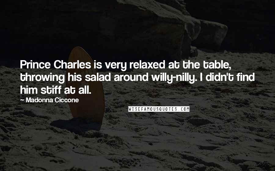 Madonna Ciccone Quotes: Prince Charles is very relaxed at the table, throwing his salad around willy-nilly. I didn't find him stiff at all.