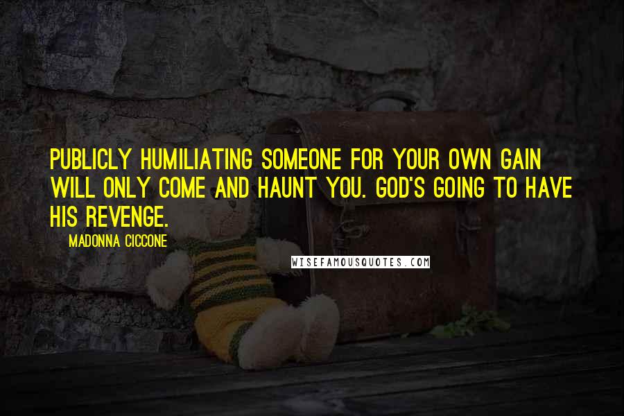 Madonna Ciccone Quotes: Publicly humiliating someone for your own gain will only come and haunt you. God's going to have his revenge.