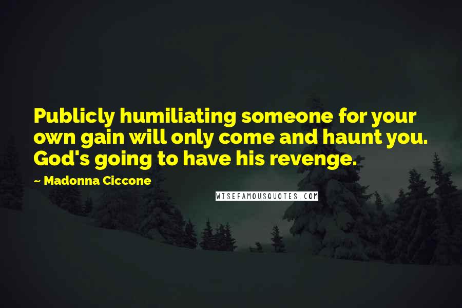 Madonna Ciccone Quotes: Publicly humiliating someone for your own gain will only come and haunt you. God's going to have his revenge.