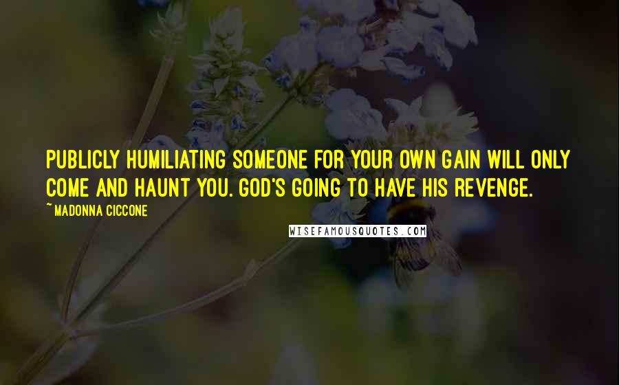 Madonna Ciccone Quotes: Publicly humiliating someone for your own gain will only come and haunt you. God's going to have his revenge.