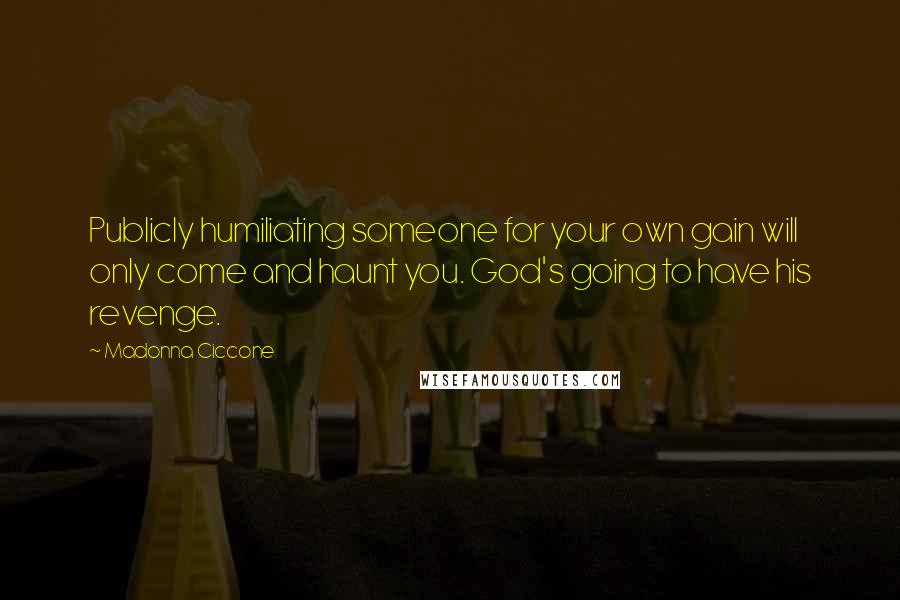 Madonna Ciccone Quotes: Publicly humiliating someone for your own gain will only come and haunt you. God's going to have his revenge.