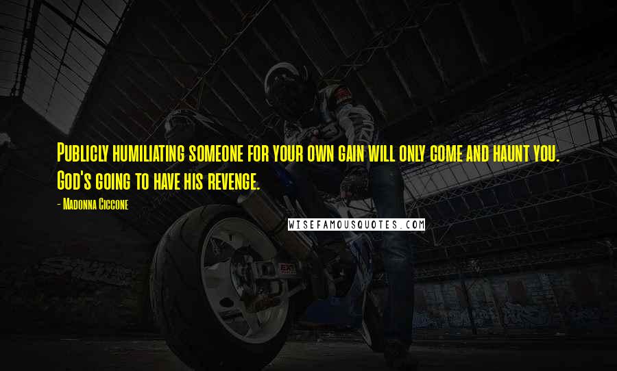 Madonna Ciccone Quotes: Publicly humiliating someone for your own gain will only come and haunt you. God's going to have his revenge.