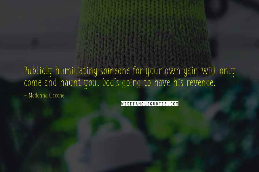 Madonna Ciccone Quotes: Publicly humiliating someone for your own gain will only come and haunt you. God's going to have his revenge.