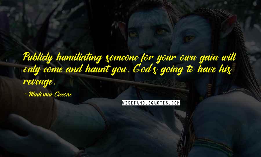 Madonna Ciccone Quotes: Publicly humiliating someone for your own gain will only come and haunt you. God's going to have his revenge.