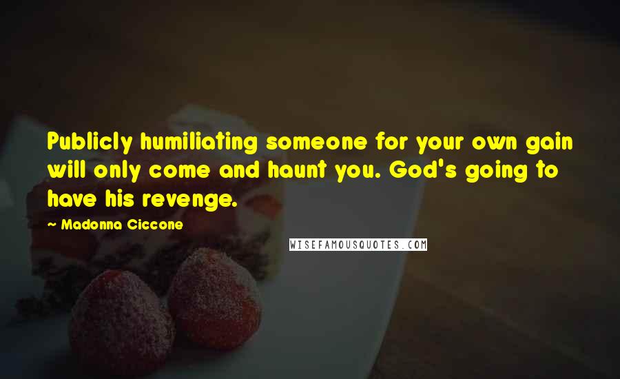Madonna Ciccone Quotes: Publicly humiliating someone for your own gain will only come and haunt you. God's going to have his revenge.