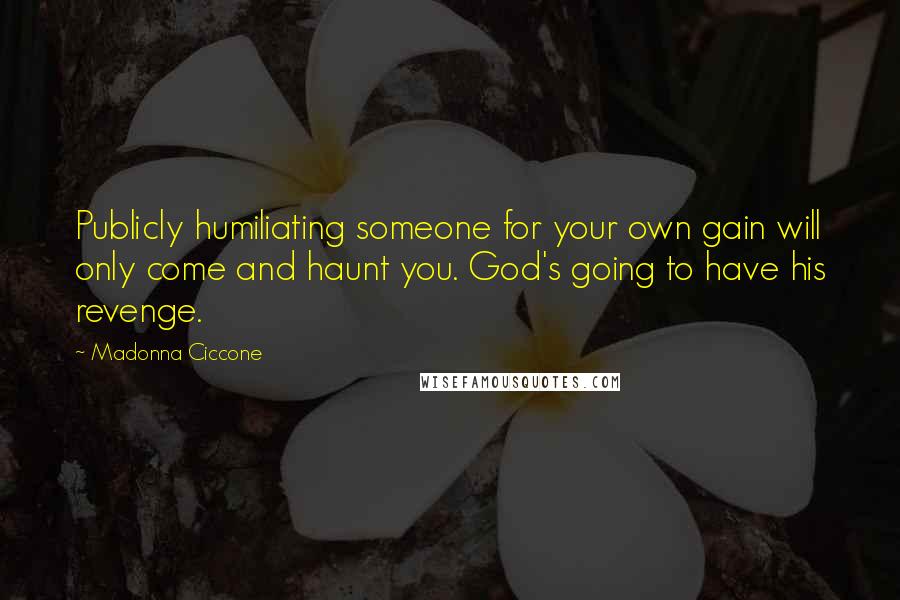 Madonna Ciccone Quotes: Publicly humiliating someone for your own gain will only come and haunt you. God's going to have his revenge.