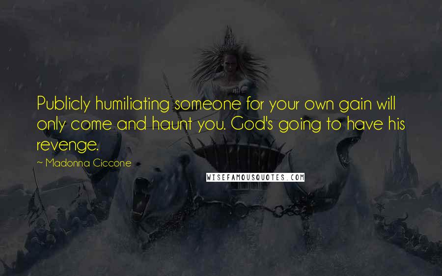 Madonna Ciccone Quotes: Publicly humiliating someone for your own gain will only come and haunt you. God's going to have his revenge.