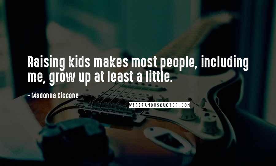 Madonna Ciccone Quotes: Raising kids makes most people, including me, grow up at least a little.