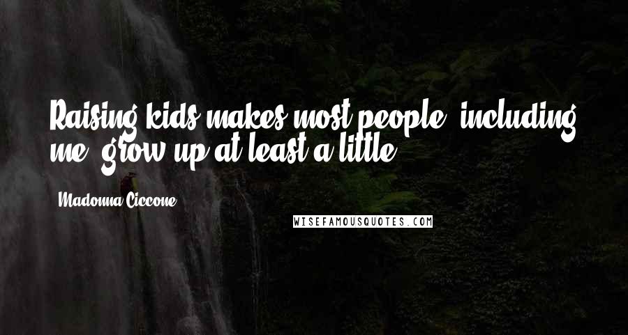 Madonna Ciccone Quotes: Raising kids makes most people, including me, grow up at least a little.