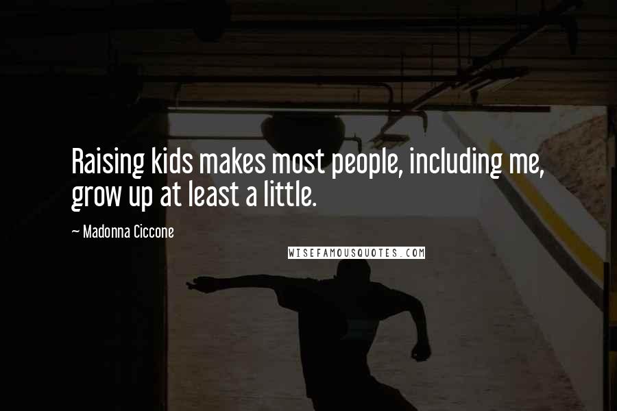 Madonna Ciccone Quotes: Raising kids makes most people, including me, grow up at least a little.