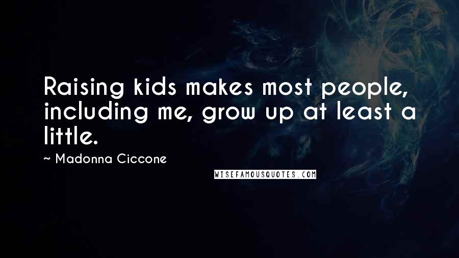 Madonna Ciccone Quotes: Raising kids makes most people, including me, grow up at least a little.