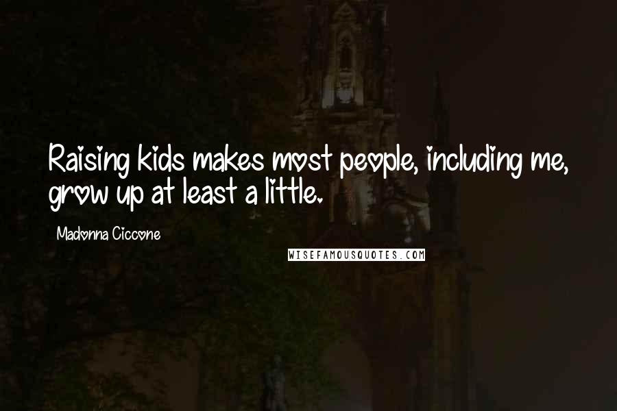 Madonna Ciccone Quotes: Raising kids makes most people, including me, grow up at least a little.
