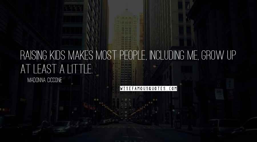 Madonna Ciccone Quotes: Raising kids makes most people, including me, grow up at least a little.