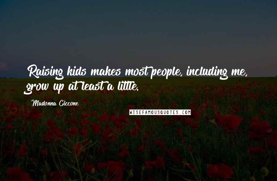 Madonna Ciccone Quotes: Raising kids makes most people, including me, grow up at least a little.